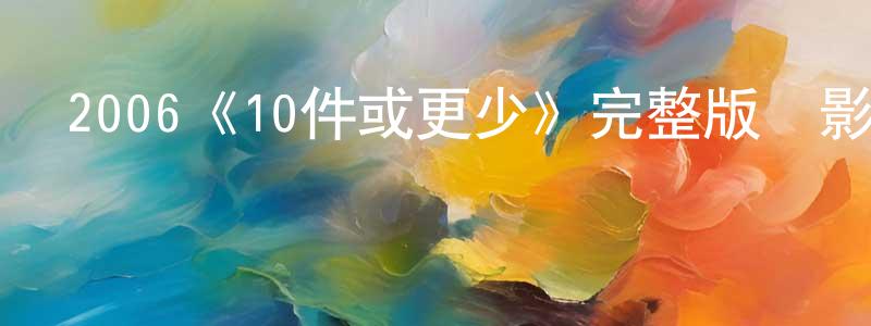 安金明的動漫綜藝大全,2006《10件或更少》完整版電影/在線觀看/百度云-美劇天堂